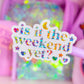 Waterproof Sticker - Is It The Weekend Yet?